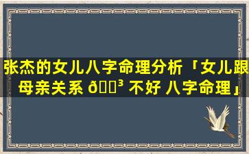 张杰的女儿八字命理分析「女儿跟母亲关系 🐳 不好 八字命理」